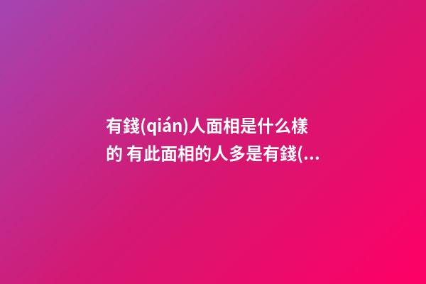 有錢(qián)人面相是什么樣的 有此面相的人多是有錢(qián)人